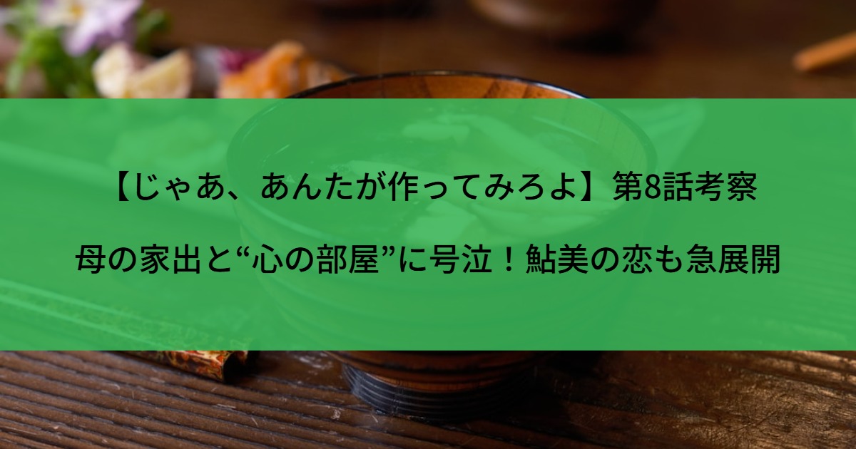 【じゃあ、あんたが作ってみろよ】第8話考察｜母の家出と“心の部屋”に号泣！鮎美の恋も急展開