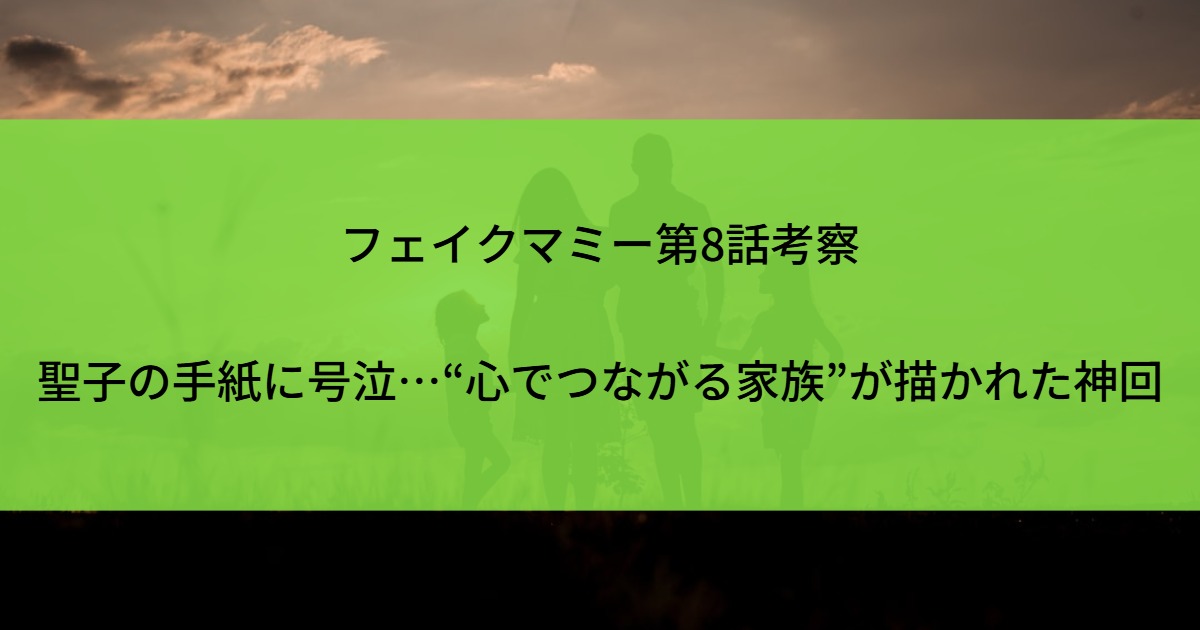 フェイクマミー第8話考察｜聖子の手紙に号泣…“心でつながる家族”が描かれた神回