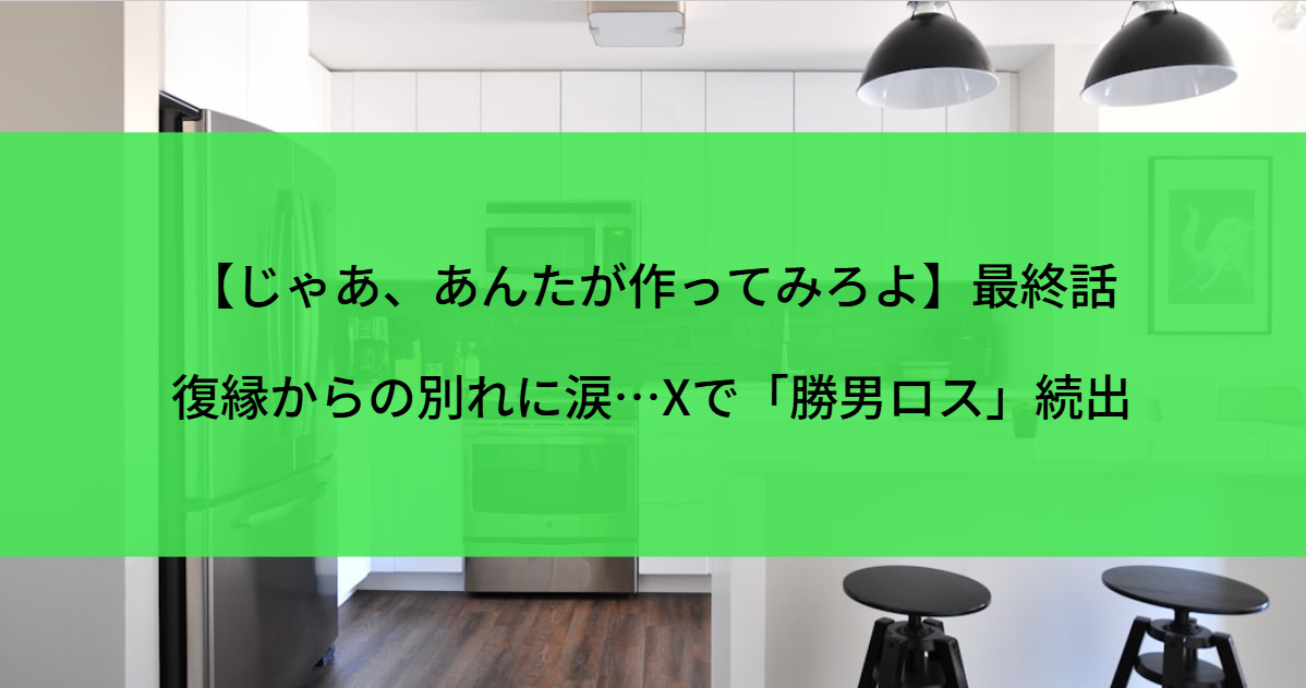 【じゃあ、あんたが作ってみろよ】最終話｜復縁からの別れに涙…Xで「勝男ロス」続出