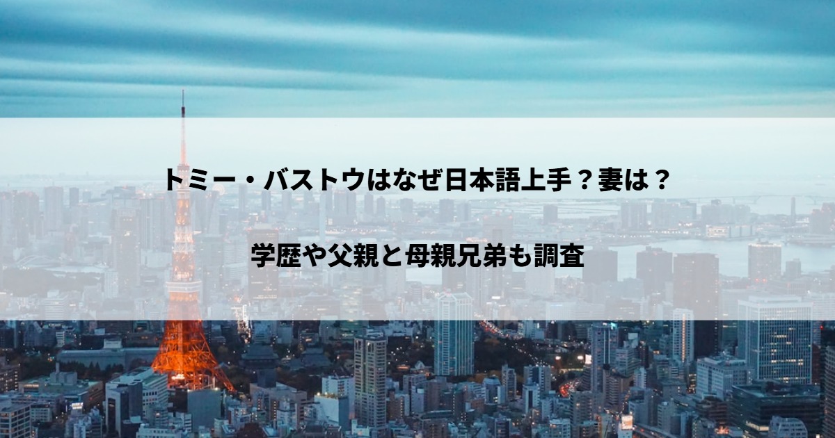 トミー・バストウはなぜ日本語上手？妻は？学歴や父親と母親兄弟も調査