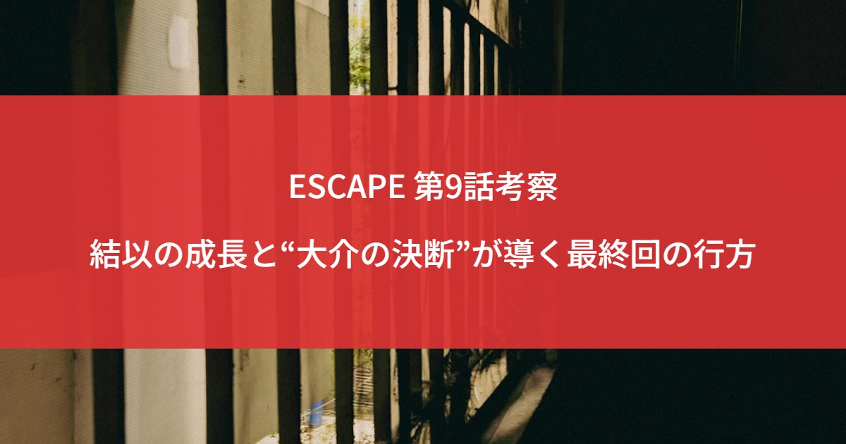 ESCAPE 第9話考察｜結以の成長と“大介の決断”が導く最終回の行方