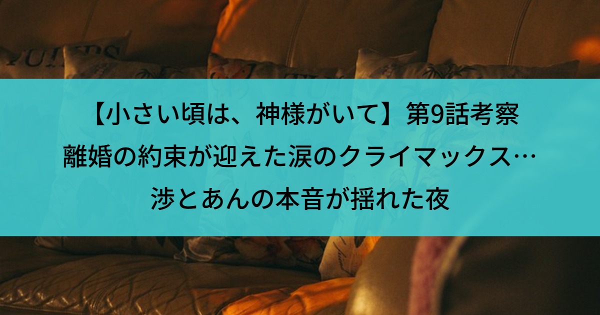 【小さい頃は、神様がいて】第9話考察｜離婚の約束が迎えた涙のクライマックス…渉とあんの本音が揺れた夜
