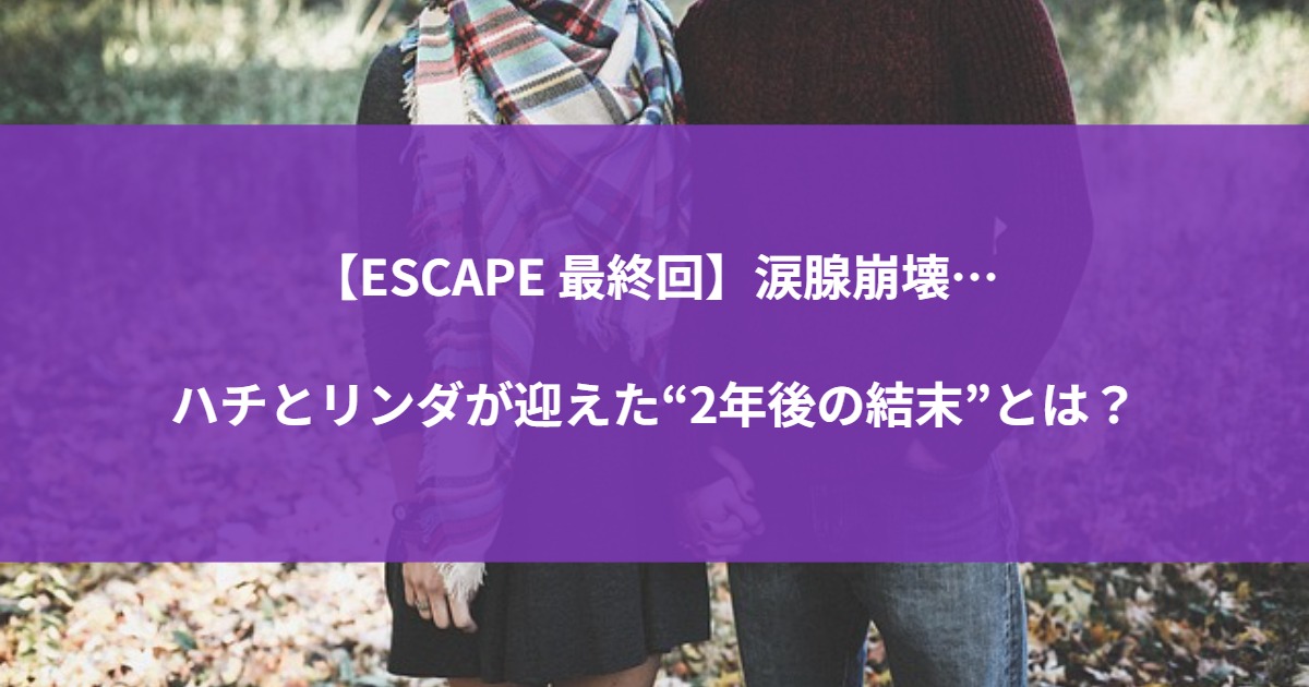 【ESCAPE 最終回】涙腺崩壊…ハチとリンダが迎えた“2年後の結末”とは？