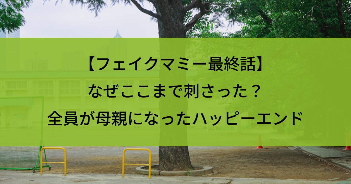 【フェイクマミー最終話】なぜここまで刺さった？全員が母親になったハッピーエンド
