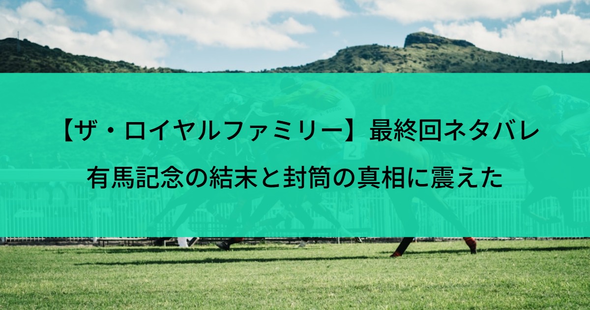 【ザ・ロイヤルファミリー】最終回ネタバレ｜有馬記念の結末と封筒の真相に震えた