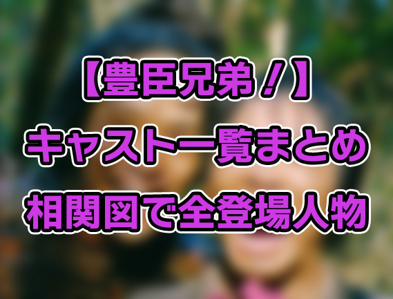 【豊臣兄弟！】キャスト一覧まとめ｜相関図で全登場人物の関係性を整理
