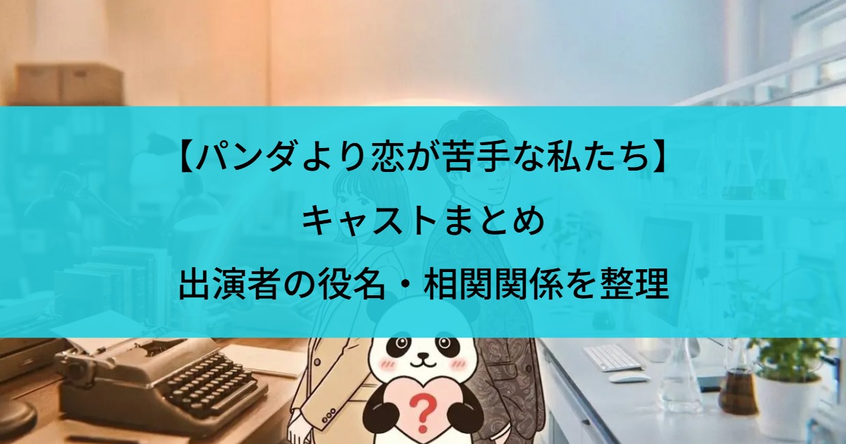 【パンダより恋が苦手な私たち】キャストまとめ｜出演者の役名・相関関係を整理