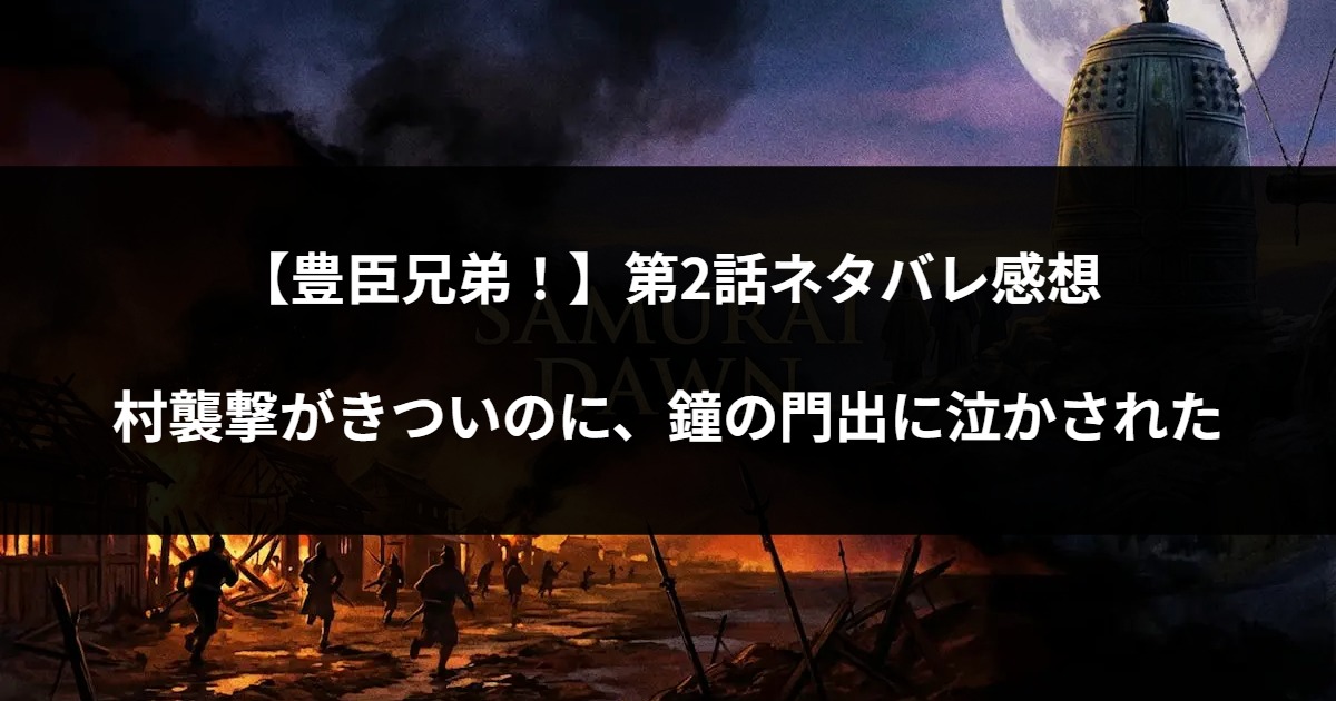 【豊臣兄弟！】第2話ネタバレ感想｜村襲撃がきついのに、鐘の門出に泣かされた