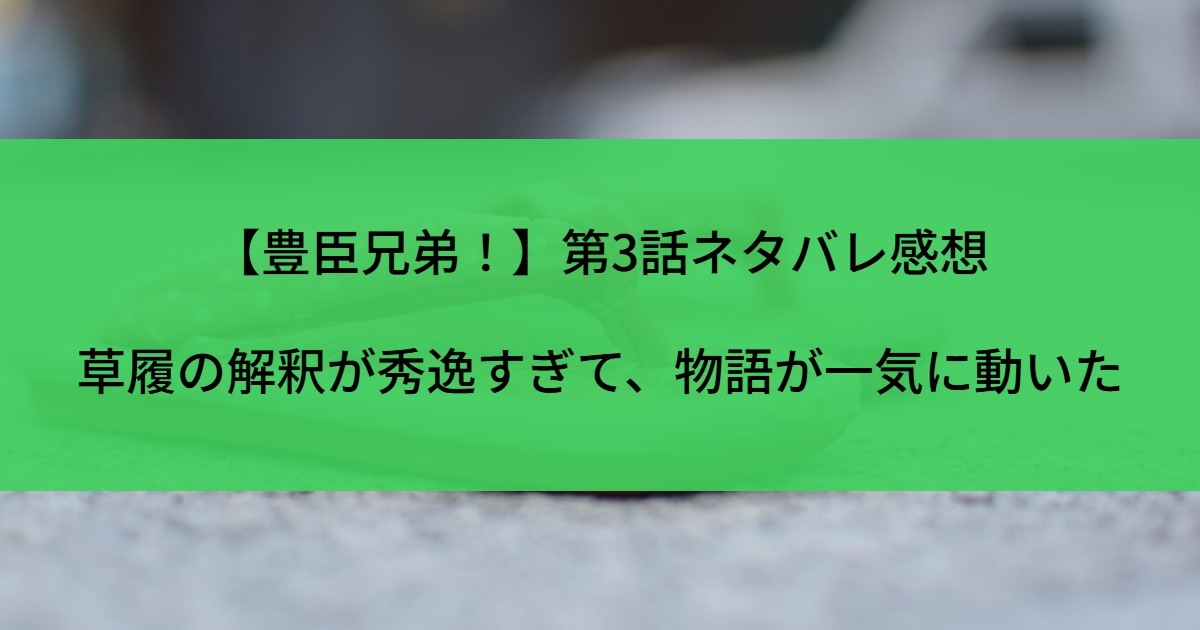 【豊臣兄弟！】第3話ネタバレ感想｜草履の解釈が秀逸すぎて、物語が一気に動いた