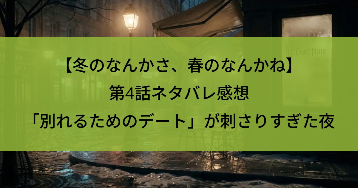 【冬のなんかさ、春のなんかね】第4話ネタバレ感想｜「別れるためのデート」が刺さりすぎた夜