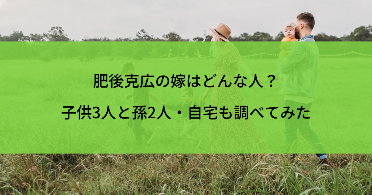 肥後克広の嫁はどんな人？子供3人と孫2人・自宅も調べてみた