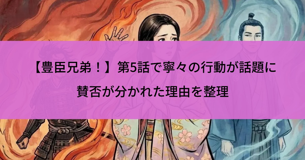 【豊臣兄弟！】第5話で寧々の行動が話題に｜賛否が分かれた理由を整理