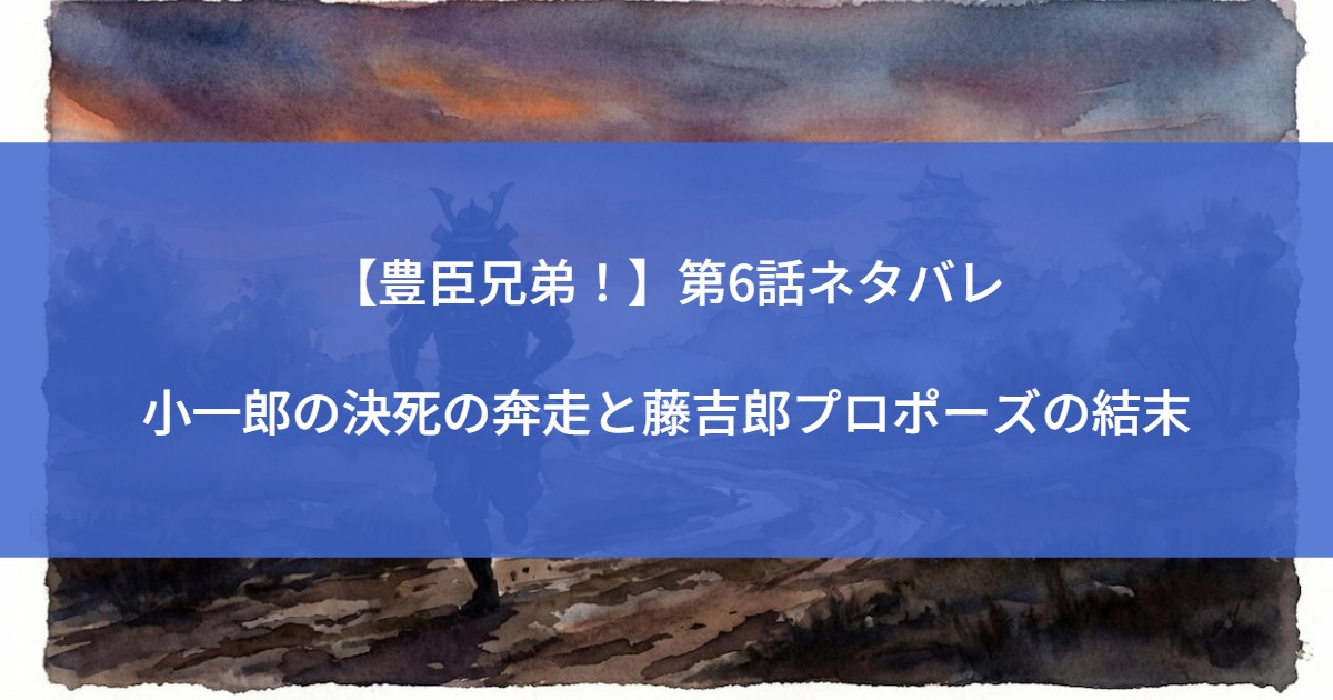 【豊臣兄弟！】第6話ネタバレ｜小一郎の決死の奔走と藤吉郎プロポーズの結末