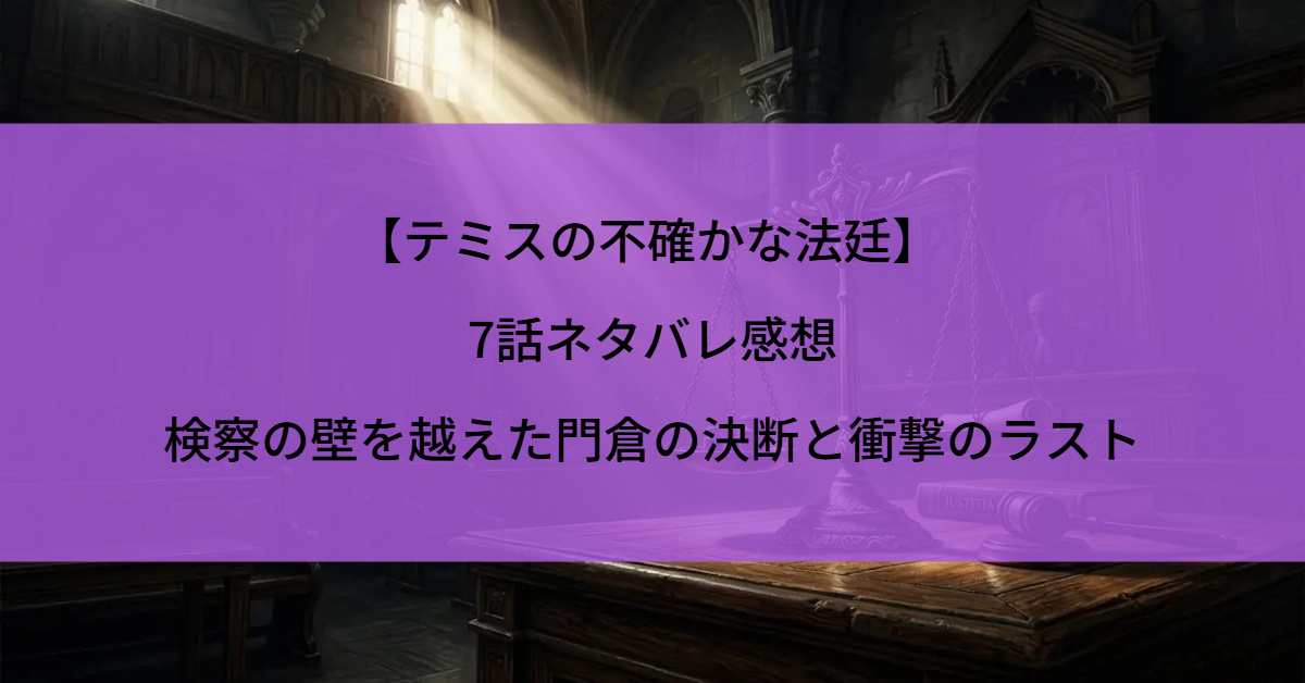 【テミスの不確かな法廷】 7話ネタバレ感想｜検察の壁を越えた門倉の決断と衝撃のラスト