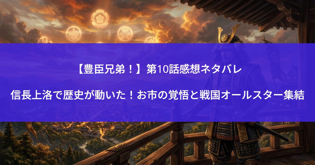 【豊臣兄弟！】第10話感想ネタバレ｜信長上洛で歴史が動いた！お市の覚悟と戦国オールスター集結