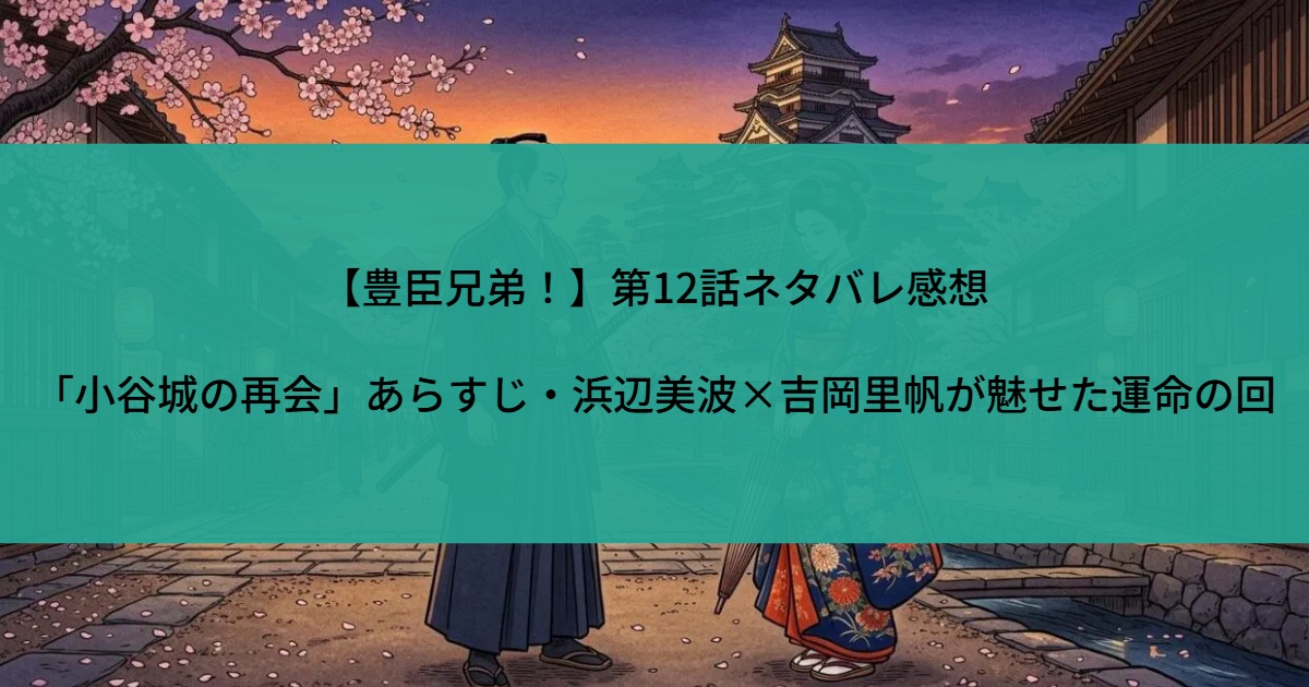 【豊臣兄弟！】第12話ネタバレ感想｜「小谷城の再会」あらすじ・浜辺美波×吉岡里帆が魅せた運命の回