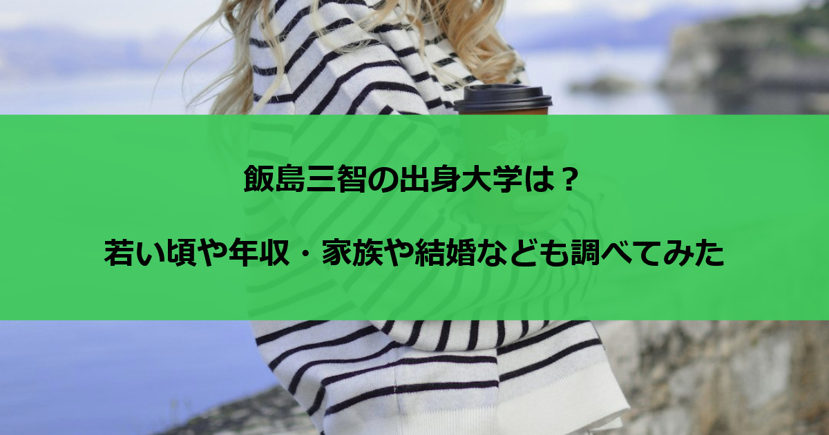 飯島三智の出身大学は？若い頃や年収・家族や結婚なども調べてみた
