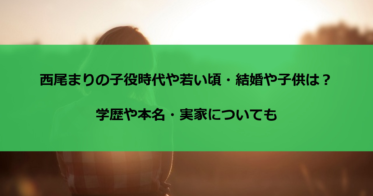 西尾まりの子役時代や若い頃・結婚や子供は？学歴や本名・実家についても