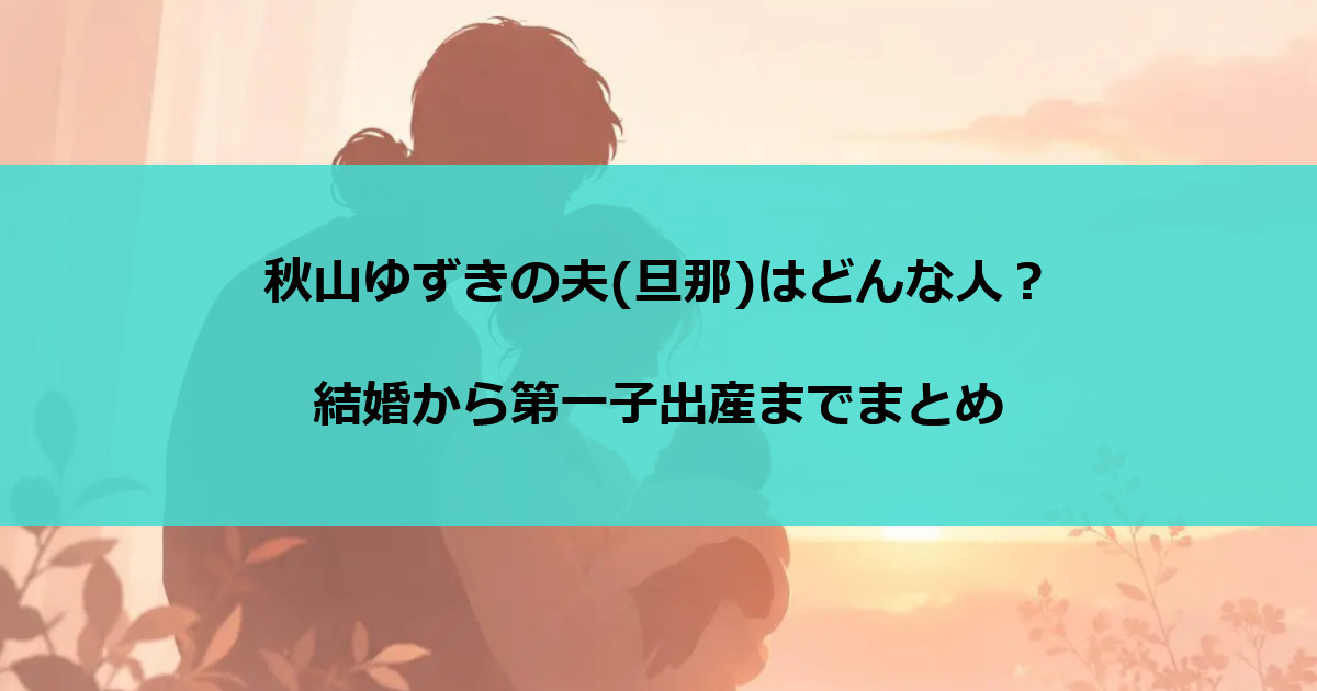 秋山ゆずきの夫(旦那)はどんな人？結婚から第一子出産までまとめ