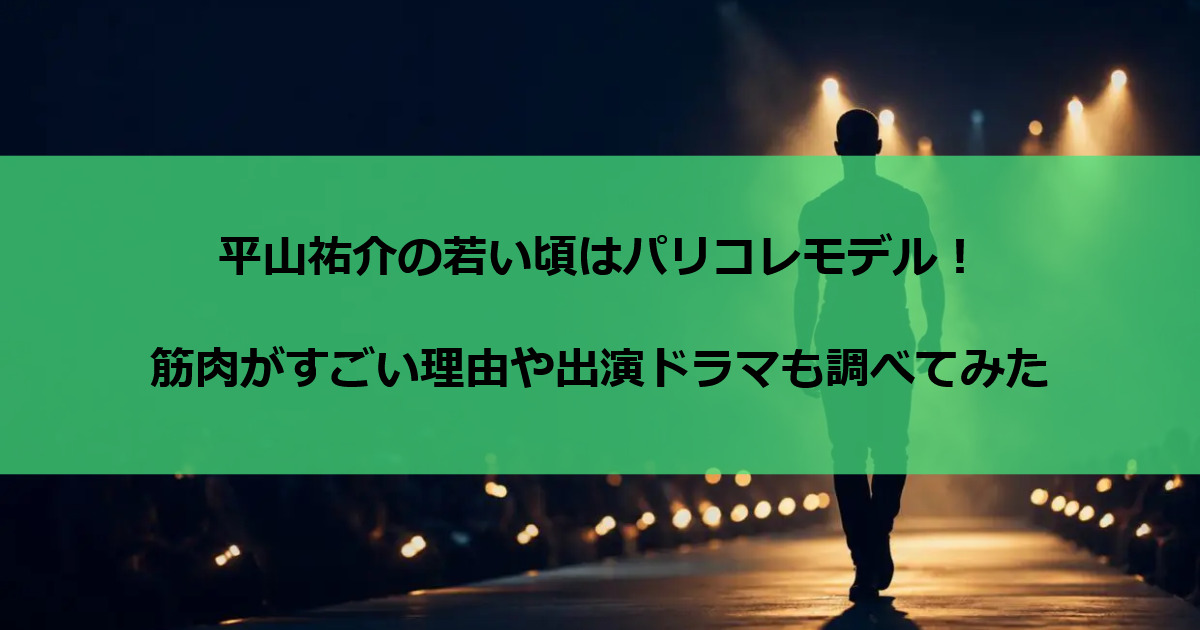 平山祐介の若い頃はパリコレモデル！筋肉がすごい理由や出演ドラマも調べてみた