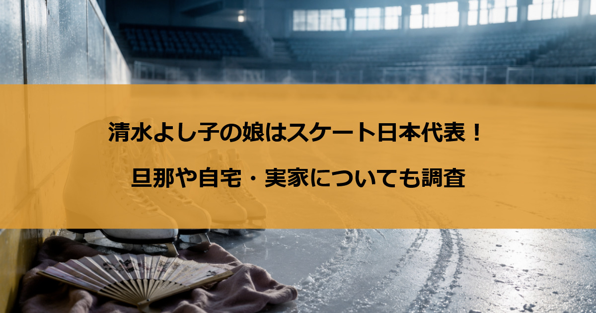 清水よし子の娘はスケート日本代表！旦那や自宅・実家についても調査
