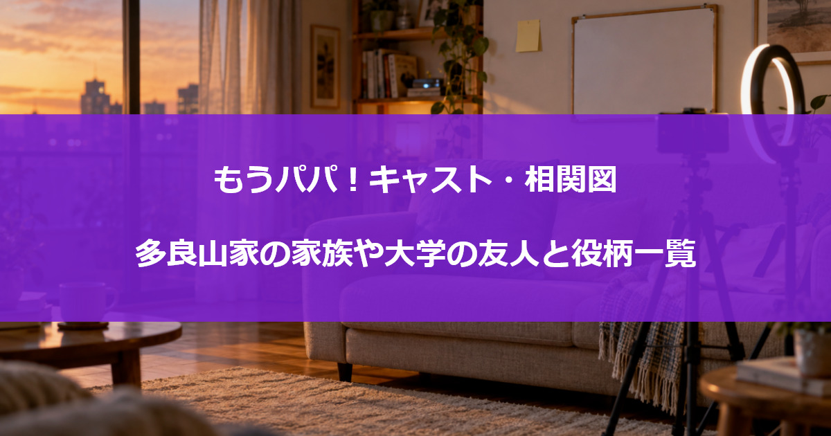 もうパパ！キャスト・相関図｜多良山家の家族や大学の友人と役柄一覧