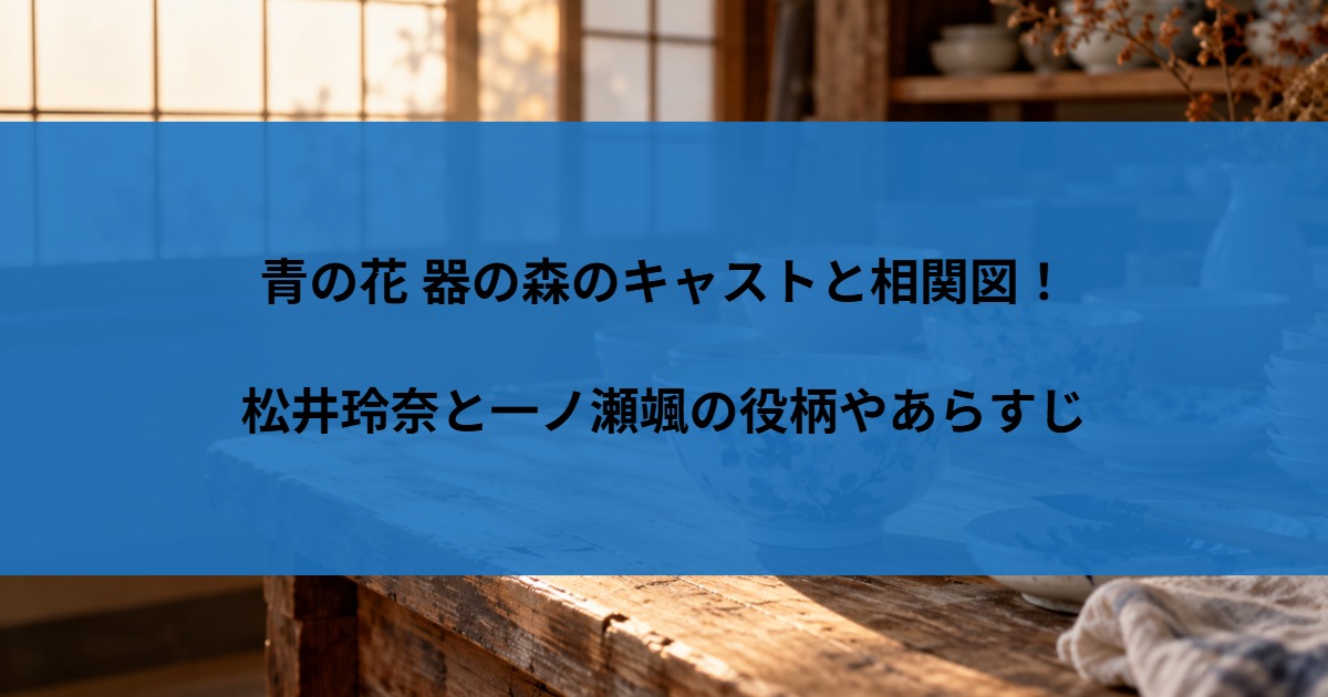 青の花 器の森のキャストと相関図！松井玲奈と一ノ瀬颯の役柄やあらすじ
